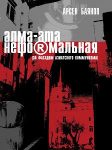 Арсен Баянов - «Алма-Ата неформальная (за фасадом азиатского коммунизма)». Обложка